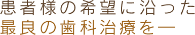 患者様の希望に沿った最良の歯科治療を―